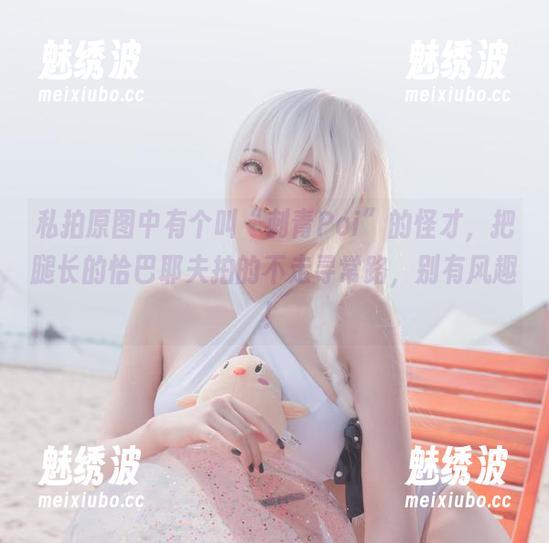 刺青Poi 私拍原图中有个叫“刺青Poi”的怪才,把腿长的恰巴耶夫拍的不走寻常路,别有风趣!