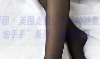 森萝财团 – 美图走起！小梓的油亮属于“油乎乎”系列，魅惑升级。